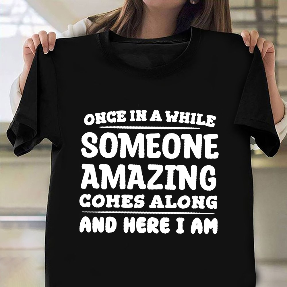 Once In A While Someone Amazing Comes Along And Here I Am Shirt Funny Tee Shirts Sayings Once In A While Someone Amazing Comes Along And Here I Am Shirt Funny Tee Shirts Sayings