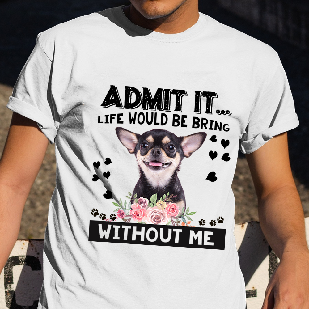 Admit It Life Would Be Bring Without Me Shirt Chihuahua Lover Dog T-Shirt Gift For Her