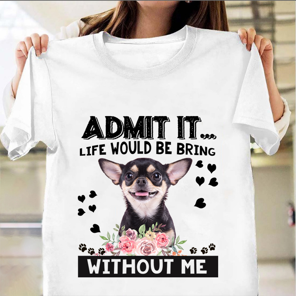 Admit It Life Would Be Bring Without Me Shirt Chihuahua Lover Dog T-Shirt Gift For Her
