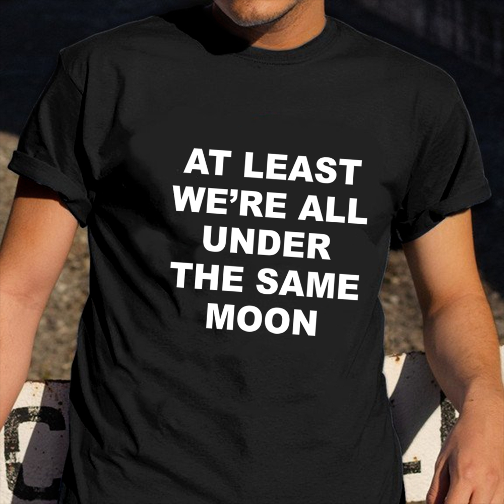 At Least We_re All Under The Same Moon Shirt Funny T-Shirt Saying Gifts For Best Friend