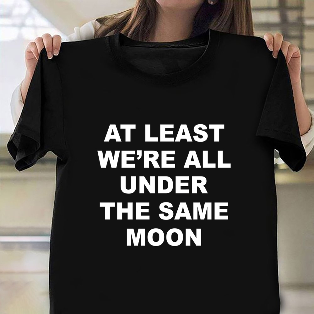 At Least We_re All Under The Same Moon Shirt Funny T-Shirt Saying Gifts For Best Friend